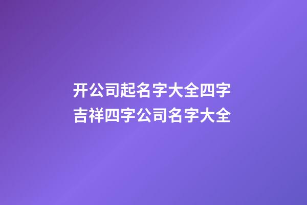 开公司起名字大全四字 吉祥四字公司名字大全-第1张-公司起名-玄机派